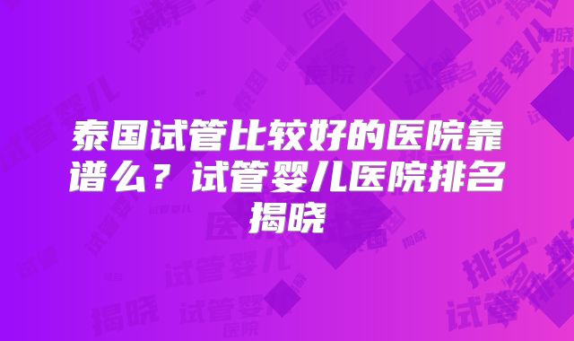 泰国试管比较好的医院靠谱么？试管婴儿医院排名揭晓