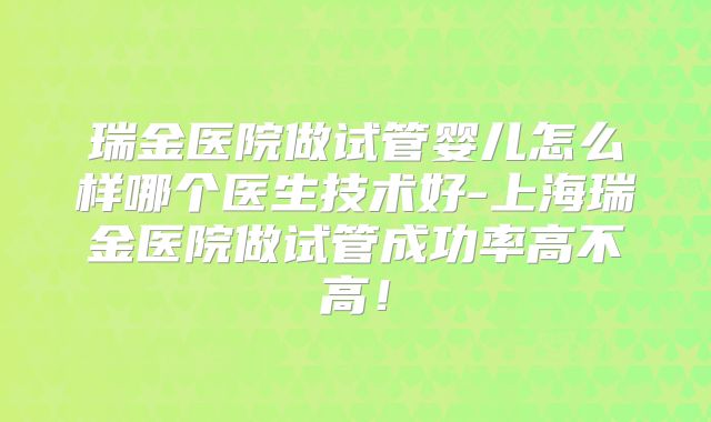 瑞金医院做试管婴儿怎么样哪个医生技术好-上海瑞金医院做试管成功率高不高！