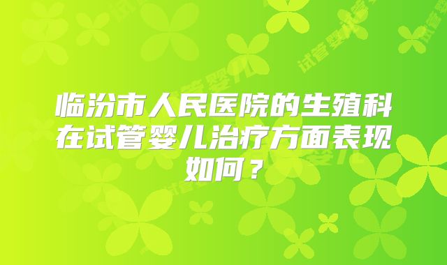 临汾市人民医院的生殖科在试管婴儿治疗方面表现如何？