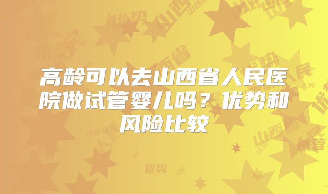 高龄可以去山西省人民医院做试管婴儿吗?优势和风险比较