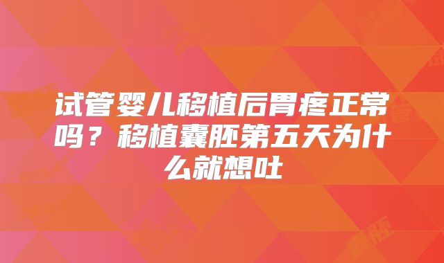 试管婴儿移植后胃疼正常吗？移植囊胚第五天为什么就想吐
