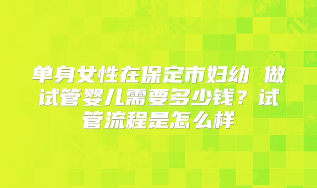 单身女性在保定市妇幼 做试管婴儿需要多少钱？试管流程是怎么样
