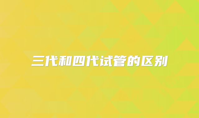 三代和四代试管的区别