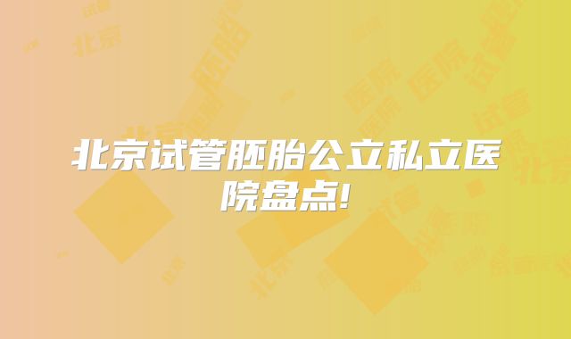 北京试管胚胎公立私立医院盘点!
