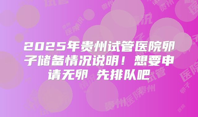 2025年贵州试管医院卵子储备情况说明！想要申请无卵�先排队吧