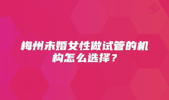 梅州未婚女性做试管的机构怎么选择？