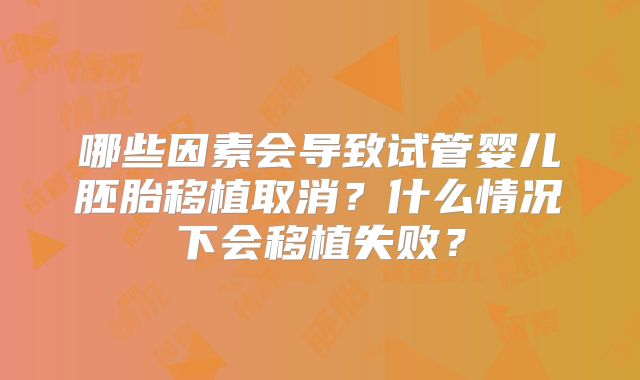 哪些因素会导致试管婴儿胚胎移植取消？什么情况下会移植失败？