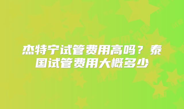 杰特宁试管费用高吗？泰国试管费用大概多少