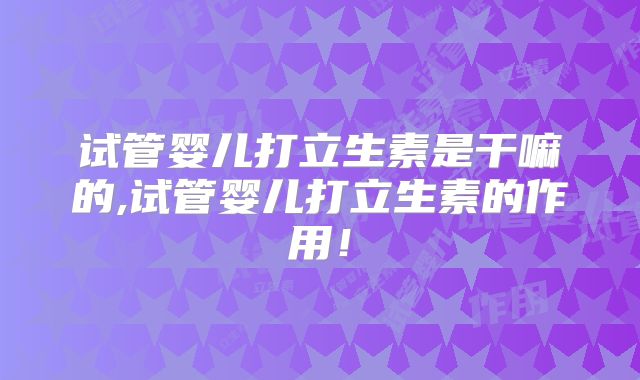试管婴儿打立生素是干嘛的,试管婴儿打立生素的作用！