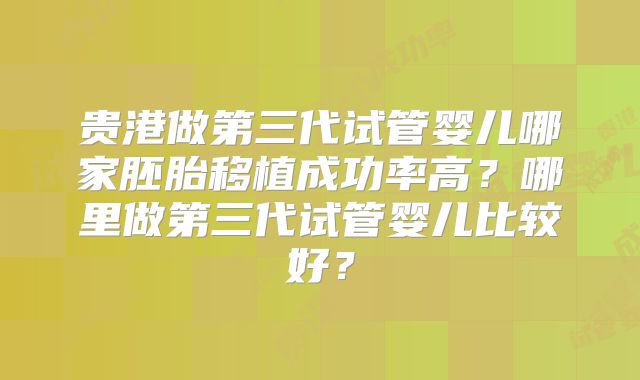 贵港做第三代试管婴儿哪家胚胎移植成功率高？哪里做第三代试管婴儿比较好？