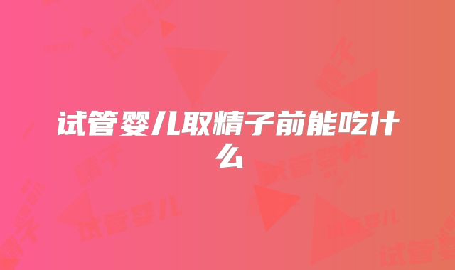 试管婴儿取精子前能吃什么