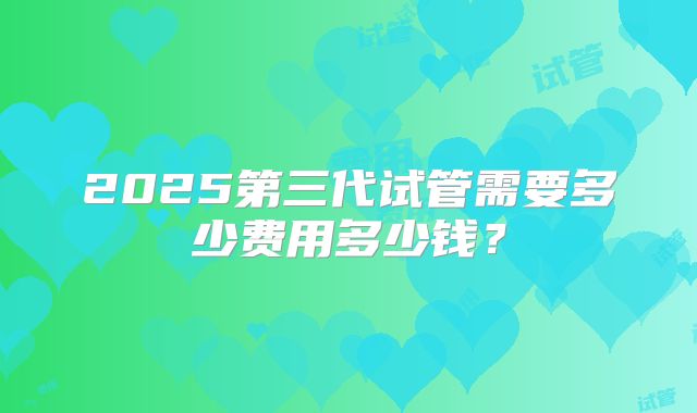 2025第三代试管需要多少费用多少钱？