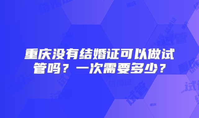 重庆没有结婚证可以做试管吗？一次需要多少？
