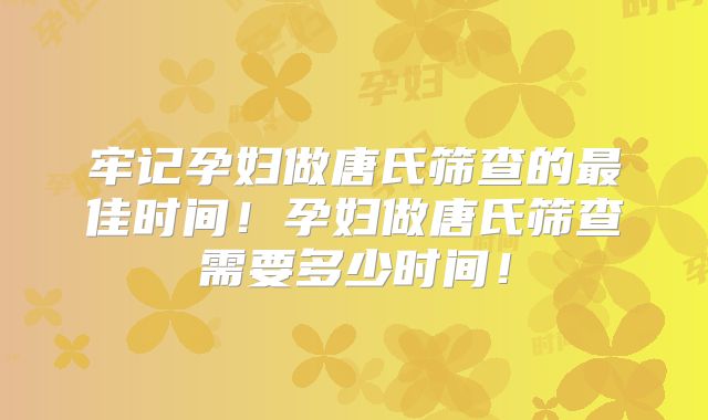 牢记孕妇做唐氏筛查的最佳时间！孕妇做唐氏筛查需要多少时间！