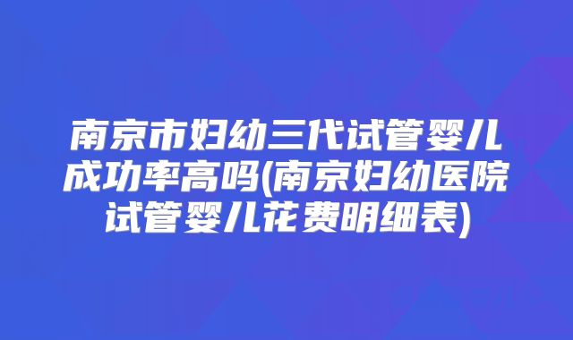 南京市妇幼三代试管婴儿成功率高吗(南京妇幼医院试管婴儿花费明细表)