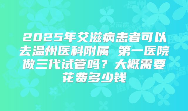 2025年艾滋病患者可以去温州医科附属 第一医院做三代试管吗？大概需要花费多少钱
