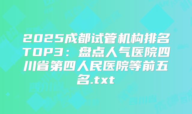 2025成都试管机构排名TOP3:盘点人气医院四川省第四人民医院等前五名.txt