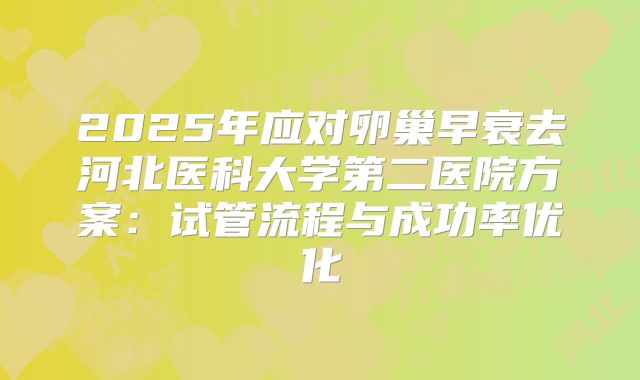 2025年应对卵巢早衰去河北医科大学第二医院方案：试管流程与成功率优化