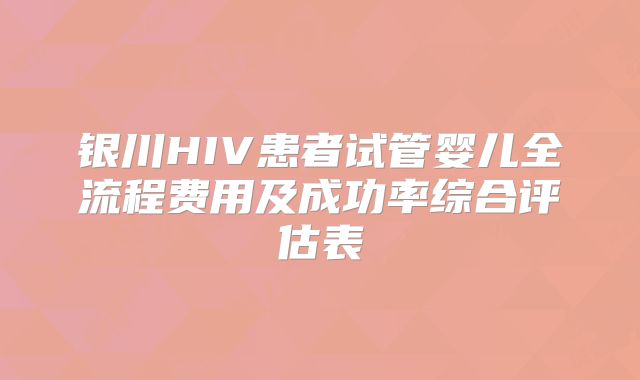 银川HIV患者试管婴儿全流程费用及成功率综合评估表