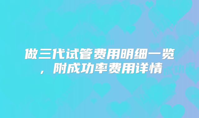 做三代试管费用明细一览，附成功率费用详情
