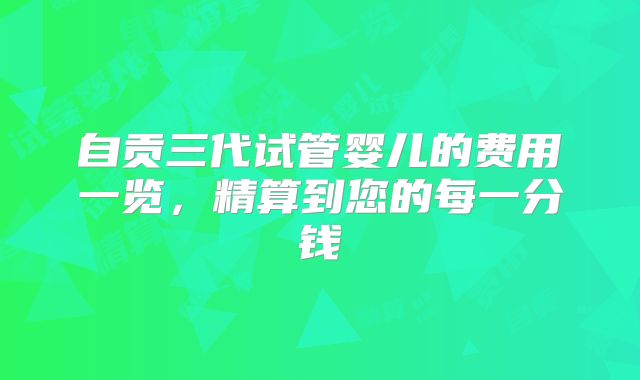 自贡三代试管婴儿的费用一览，精算到您的每一分钱