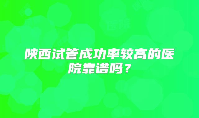陕西试管成功率较高的医院靠谱吗？