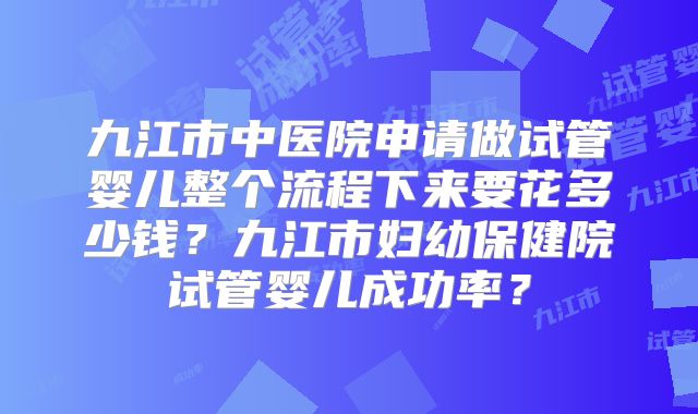 九江市中医院申请做试管婴儿整个流程下来要花多少钱？九江市妇幼保健院试管婴儿成功率？