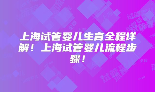 上海试管婴儿生育全程详解！上海试管婴儿流程步骤！
