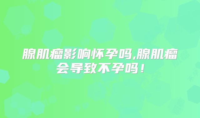 腺肌瘤影响怀孕吗,腺肌瘤会导致不孕吗！