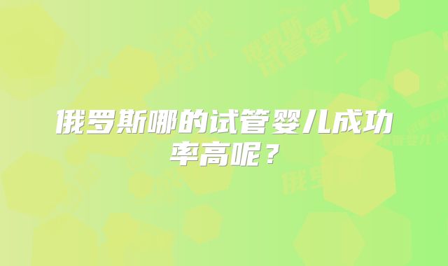 俄罗斯哪的试管婴儿成功率高呢?
