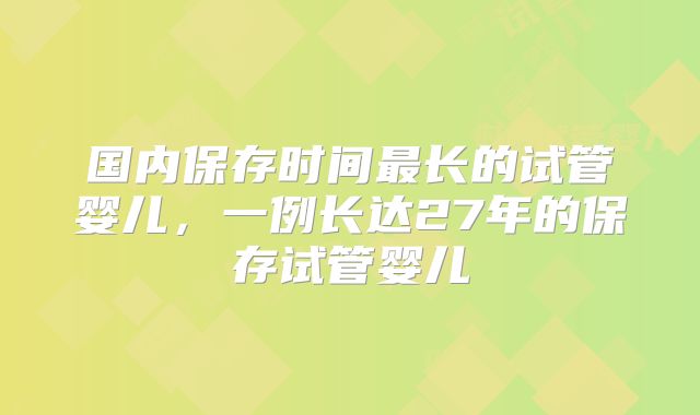 国内保存时间最长的试管婴儿，一例长达27年的保存试管婴儿