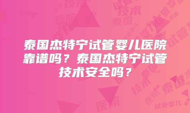 泰国杰特宁试管婴儿医院靠谱吗？泰国杰特宁试管技术安全吗？