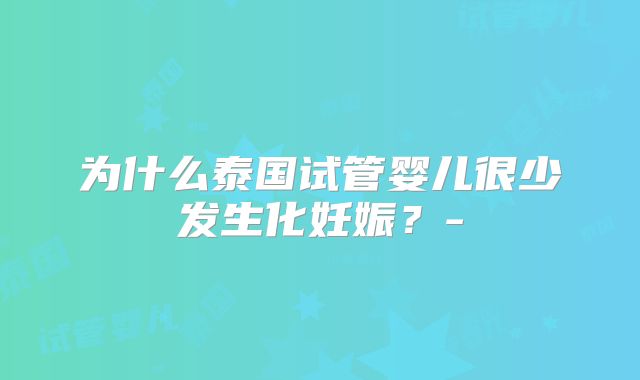 为什么泰国试管婴儿很少发生化妊娠?-