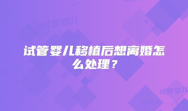 试管婴儿移植后想离婚怎么处理?