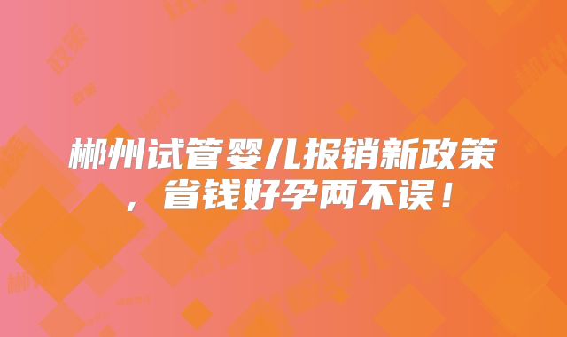 郴州试管婴儿报销新政策，省钱好孕两不误！