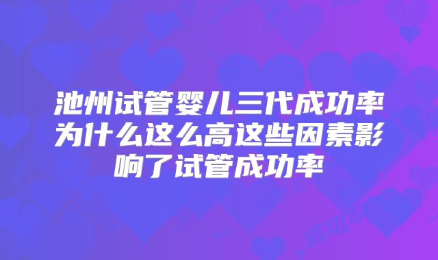 池州试管婴儿三代成功率为什么这么高这些因素影响了试管成功率