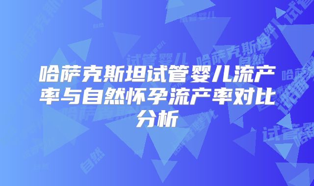 哈萨克斯坦试管婴儿流产率与自然怀孕流产率对比分析