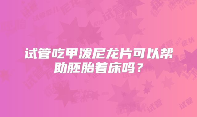 试管吃甲泼尼龙片可以帮助胚胎着床吗？