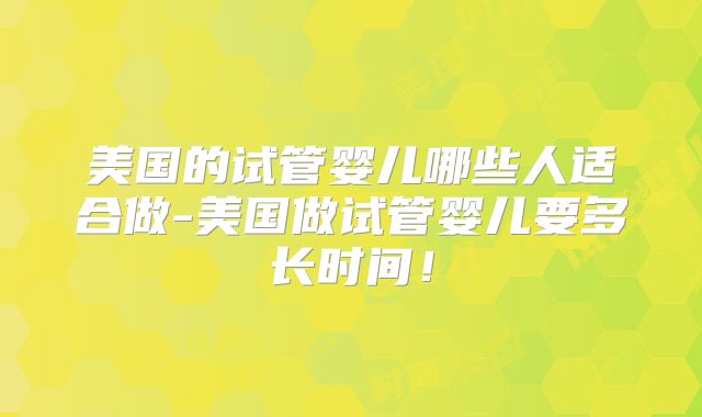 美国的试管婴儿哪些人适合做-美国做试管婴儿要多长时间！