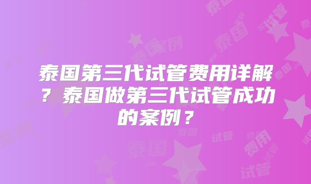 泰国第三代试管费用详解？泰国做第三代试管成功的案例？