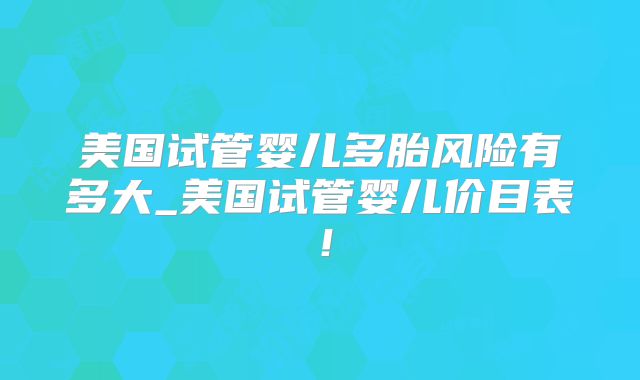 美国试管婴儿多胎风险有多大_美国试管婴儿价目表！