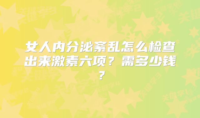 女人内分泌紊乱怎么检查出来激素六项?需多少钱?
