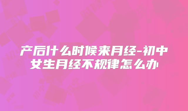 产后什么时候来月经-初中女生月经不规律怎么办
