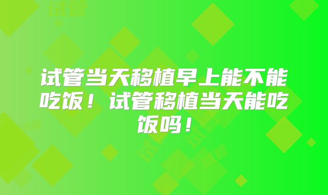 试管当天移植早上能不能吃饭！试管移植当天能吃饭吗！