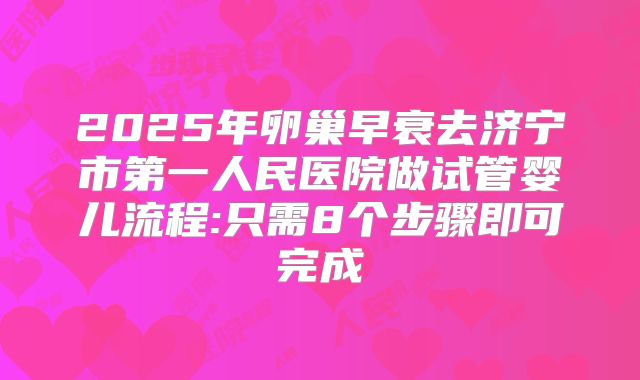 2025年卵巢早衰去济宁市第一人民医院做试管婴儿流程:只需8个步骤即可完成