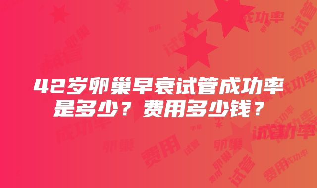 42岁卵巢早衰试管成功率是多少?费用多少钱?
