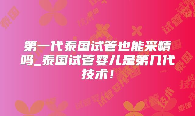 第一代泰国试管也能采精吗_泰国试管婴儿是第几代技术！