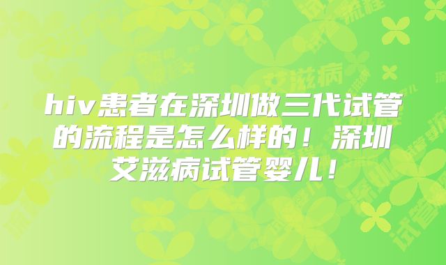 hiv患者在深圳做三代试管的流程是怎么样的！深圳艾滋病试管婴儿！