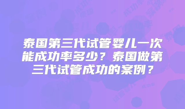 泰国第三代试管婴儿一次能成功率多少？泰国做第三代试管成功的案例？