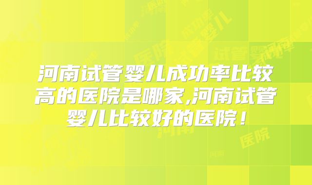 河南试管婴儿成功率比较高的医院是哪家,河南试管婴儿比较好的医院!